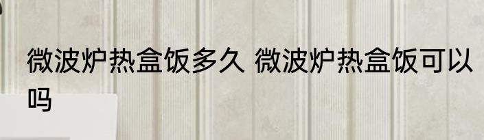 微波炉热盒饭多久 微波炉热盒饭可以吗
