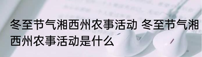 冬至节气湘西州农事活动 冬至节气湘西州农事活动是什么