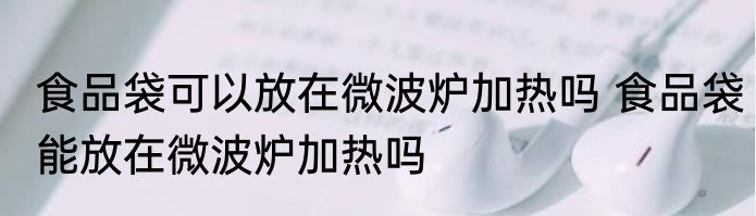食品袋可以放在微波炉加热吗 食品袋能放在微波炉加热吗