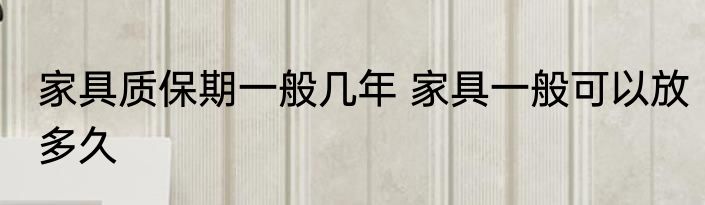 家具质保期一般几年 家具一般可以放多久