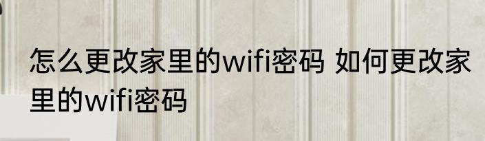 怎么更改家里的wifi密码 如何更改家里的wifi密码
