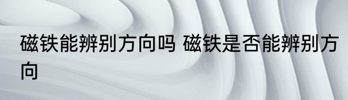 磁铁能辨别方向吗 磁铁是否能辨别方向