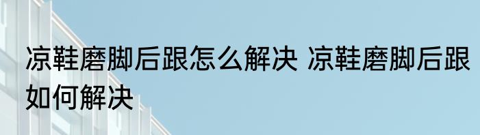 凉鞋磨脚后跟怎么解决 凉鞋磨脚后跟如何解决