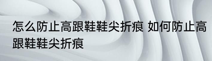 怎么防止高跟鞋鞋尖折痕 如何防止高跟鞋鞋尖折痕