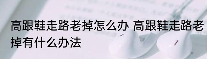 高跟鞋走路老掉怎么办 高跟鞋走路老掉有什么办法