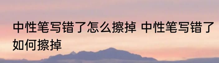中性笔写错了怎么擦掉 中性笔写错了如何擦掉