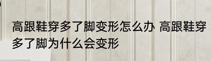 高跟鞋穿多了脚变形怎么办 高跟鞋穿多了脚为什么会变形