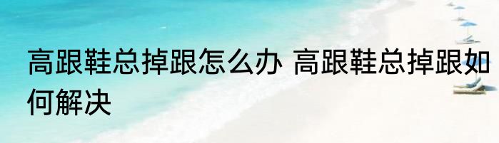 高跟鞋总掉跟怎么办 高跟鞋总掉跟如何解决