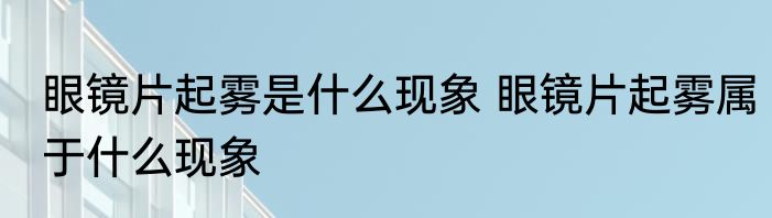 眼镜片起雾是什么现象 眼镜片起雾属于什么现象