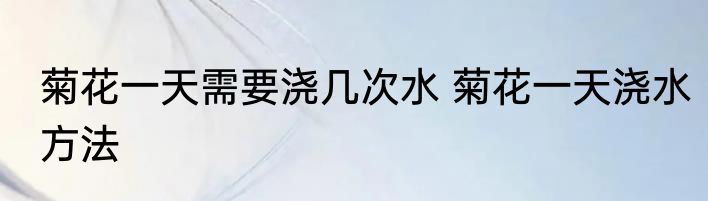 菊花一天需要浇几次水 菊花一天浇水方法