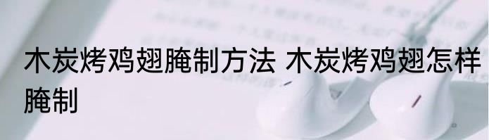 木炭烤鸡翅腌制方法 木炭烤鸡翅怎样腌制