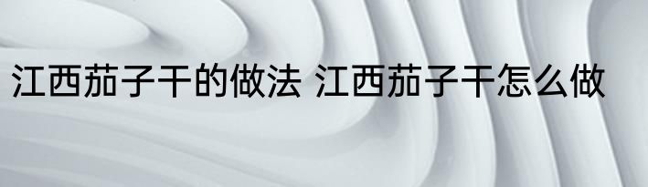 江西茄子干的做法 江西茄子干怎么做