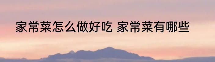 家常菜怎么做好吃 家常菜有哪些