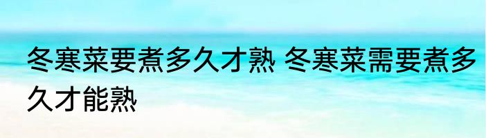 冬寒菜要煮多久才熟 冬寒菜需要煮多久才能熟