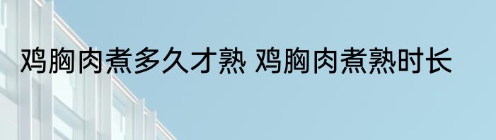 鸡胸肉煮多久才熟 鸡胸肉煮熟时长