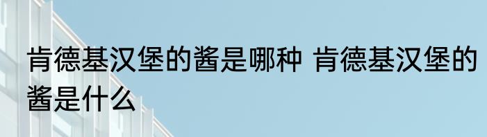 肯德基汉堡的酱是哪种 肯德基汉堡的酱是什么