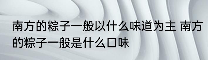 南方的粽子一般以什么味道为主 南方的粽子一般是什么口味