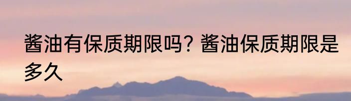酱油有保质期限吗? 酱油保质期限是多久