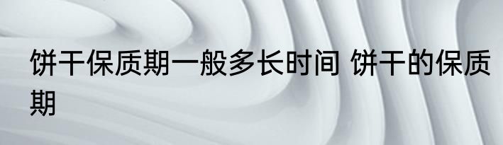饼干保质期一般多长时间 饼干的保质期