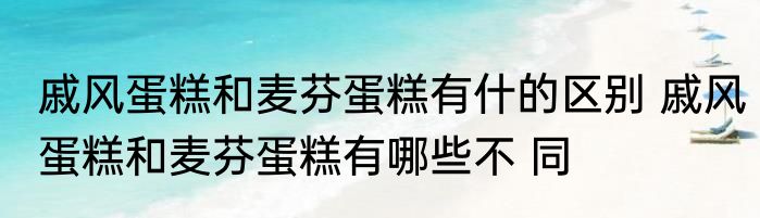 戚风蛋糕和麦芬蛋糕有什的区别 戚风蛋糕和麦芬蛋糕有哪些不 同