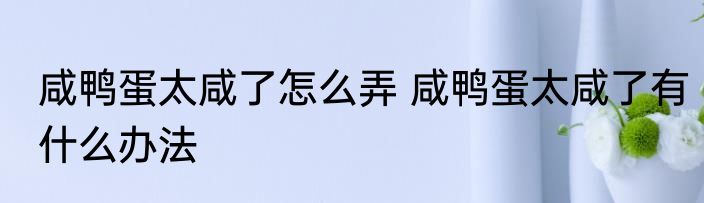咸鸭蛋太咸了怎么弄 咸鸭蛋太咸了有什么办法