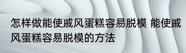 怎样做能使戚风蛋糕容易脱模 能使戚风蛋糕容易脱模的方法