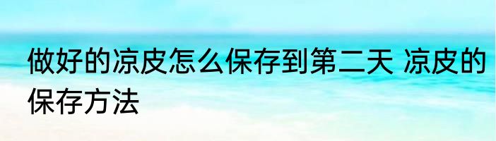 做好的凉皮怎么保存到第二天 凉皮的保存方法