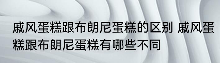 戚风蛋糕跟布朗尼蛋糕的区别 戚风蛋糕跟布朗尼蛋糕有哪些不同