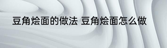 豆角烩面的做法 豆角烩面怎么做