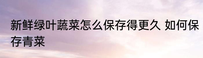 新鲜绿叶蔬菜怎么保存得更久 如何保存青菜
