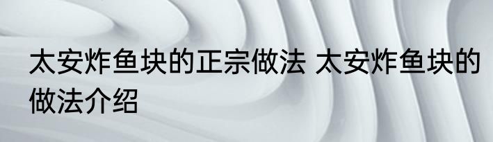 太安炸鱼块的正宗做法 太安炸鱼块的做法介绍