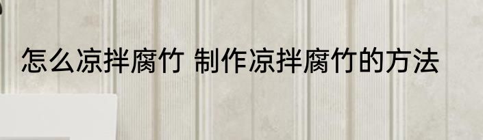 怎么凉拌腐竹 制作凉拌腐竹的方法