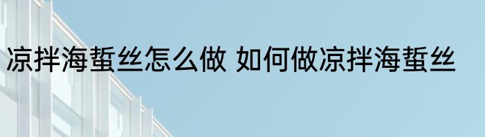 凉拌海蜇丝怎么做 如何做凉拌海蜇丝