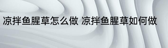 凉拌鱼腥草怎么做 凉拌鱼腥草如何做