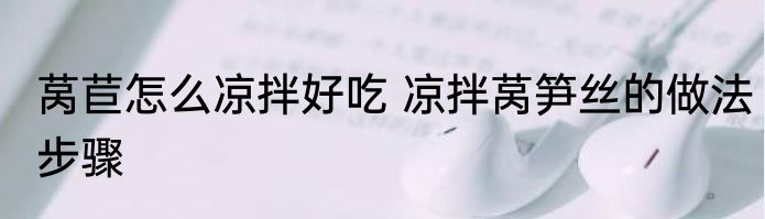 莴苣怎么凉拌好吃 凉拌莴笋丝的做法步骤