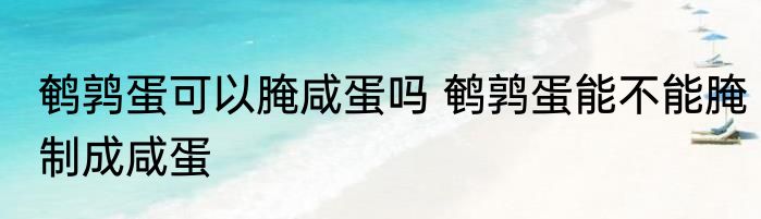 鹌鹑蛋可以腌咸蛋吗 鹌鹑蛋能不能腌制成咸蛋