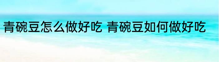 青碗豆怎么做好吃 青碗豆如何做好吃