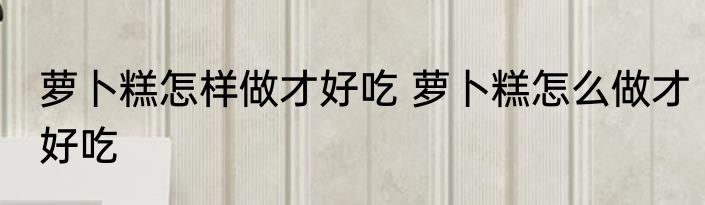 萝卜糕怎样做才好吃 萝卜糕怎么做才好吃