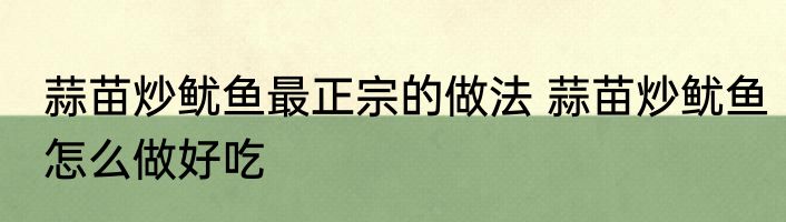 蒜苗炒鱿鱼最正宗的做法 蒜苗炒鱿鱼怎么做好吃