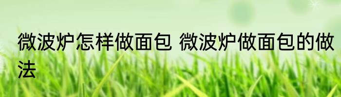 微波炉怎样做面包 微波炉做面包的做法