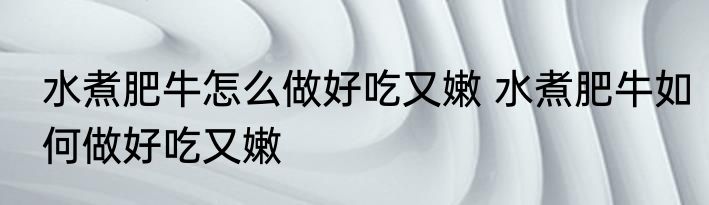 水煮肥牛怎么做好吃又嫩 水煮肥牛如何做好吃又嫩