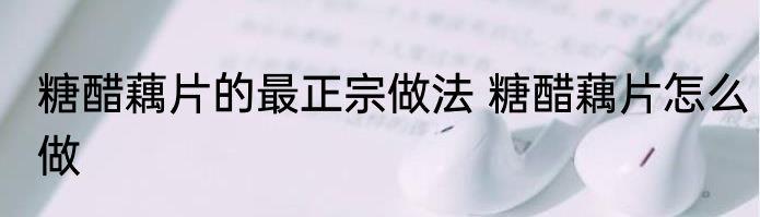 糖醋藕片的最正宗做法 糖醋藕片怎么做