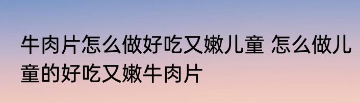 牛肉片怎么做好吃又嫩儿童 怎么做儿童的好吃又嫩牛肉片