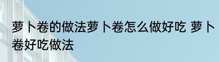 萝卜卷的做法萝卜卷怎么做好吃 萝卜卷好吃做法
