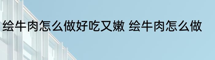 绘牛肉怎么做好吃又嫩 绘牛肉怎么做