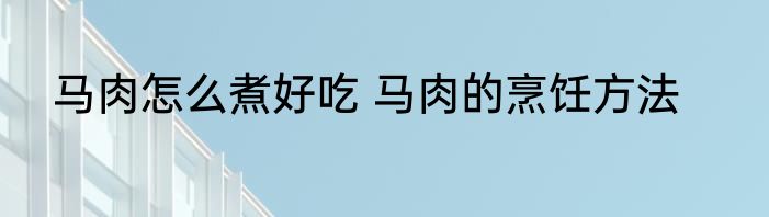 马肉怎么煮好吃 马肉的烹饪方法