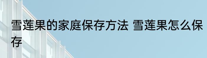 雪莲果的家庭保存方法 雪莲果怎么保存