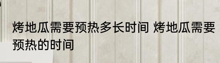 烤地瓜需要预热多长时间 烤地瓜需要预热的时间
