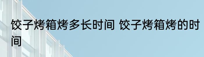 饺子烤箱烤多长时间 饺子烤箱烤的时间