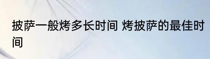 披萨一般烤多长时间 烤披萨的最佳时间